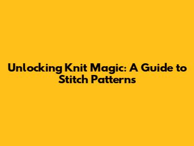 Unlocking Knit Magic: A Guide to Stitch Patterns