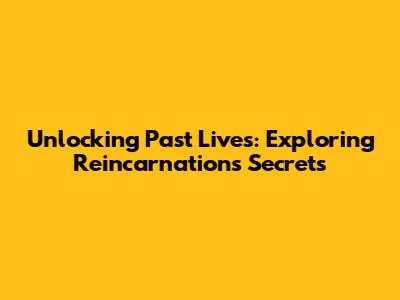 Unlocking Past Lives: Exploring Reincarnation's Secrets