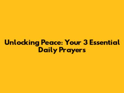Unlocking Peace: Your 3 Essential Daily Prayers