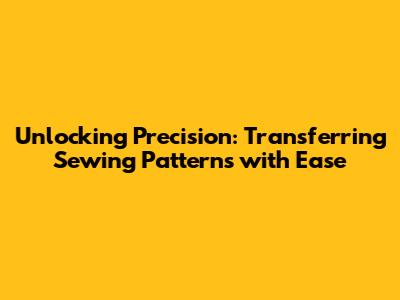 Unlocking Precision: Transferring Sewing Patterns with Ease