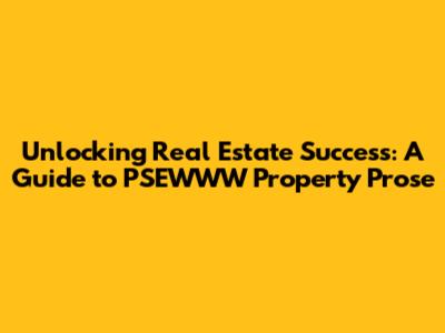 Unlocking Real Estate Success: A Guide to PSEWWW Property Prose