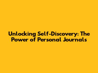 Unlocking Self-Discovery: The Power of Personal Journals