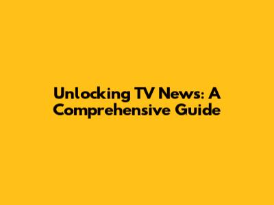 Unlocking TV News: A Comprehensive Guide