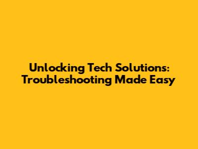 Unlocking Tech Solutions: Troubleshooting Made Easy