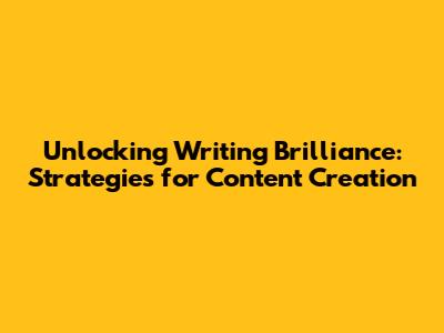 Unlocking Writing Brilliance: Strategies for Content Creation