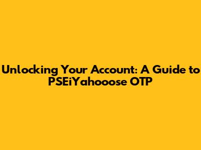 Unlocking Your Account: A Guide to PSEiYahooose OTP