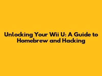 Unlocking Your Wii U: A Guide to Homebrew and Hacking
