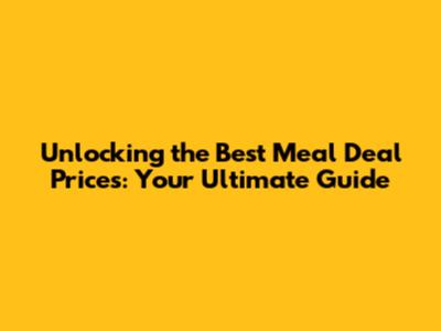 Unlocking the Best Meal Deal Prices: Your Ultimate Guide