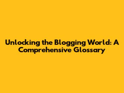 Unlocking the Blogging World: A Comprehensive Glossary