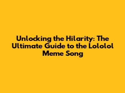 Unlocking the Hilarity: The Ultimate Guide to the Lololol Meme Song