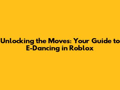 Unlocking the Moves: Your Guide to E-Dancing in Roblox