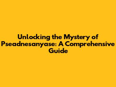 Unlocking the Mystery of Pseadnesanyase: A Comprehensive Guide