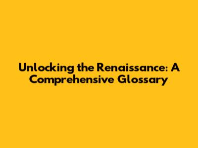 Unlocking the Renaissance: A Comprehensive Glossary