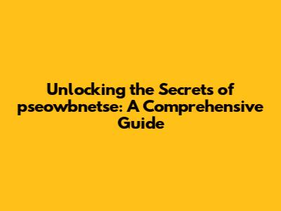 Unlocking the Secrets of pseowbnetse: A Comprehensive Guide