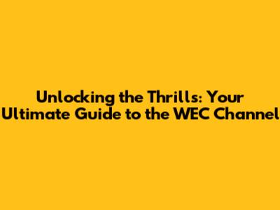Unlocking the Thrills: Your Ultimate Guide to the WEC Channel