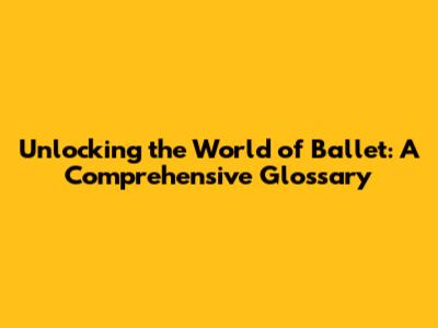Unlocking the World of Ballet: A Comprehensive Glossary
