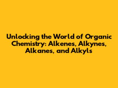 Unlocking the World of Organic Chemistry: Alkenes, Alkynes, Alkanes, and Alkyls