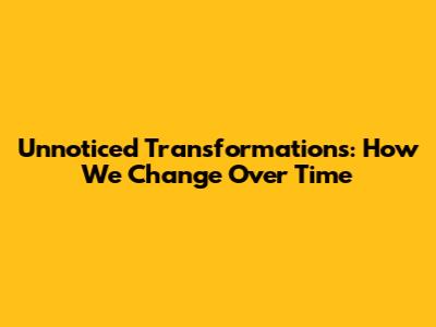 Unnoticed Transformations: How We Change Over Time