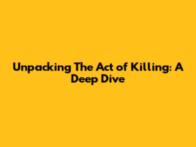 Unpacking 'The Act of Killing': A Deep Dive