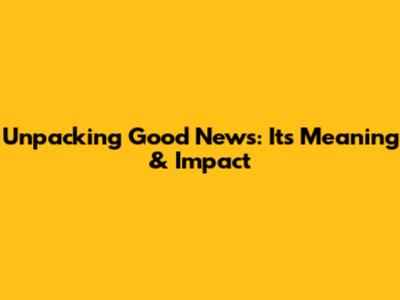 Unpacking Good News: Its Meaning & Impact