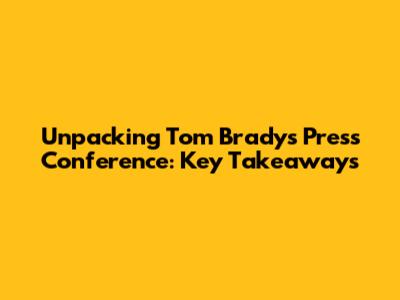 Unpacking Tom Brady's Press Conference: Key Takeaways