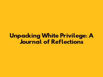 Unpacking White Privilege: A Journal of Reflections