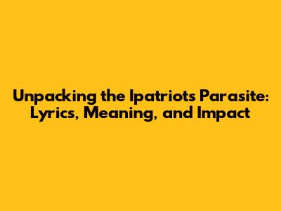Unpacking the Ipatriots' 'Parasite': Lyrics, Meaning, and Impact