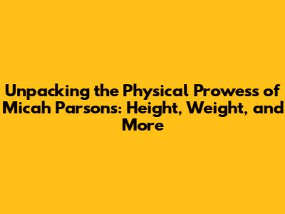 Unpacking the Physical Prowess of Micah Parsons: Height, Weight, and More