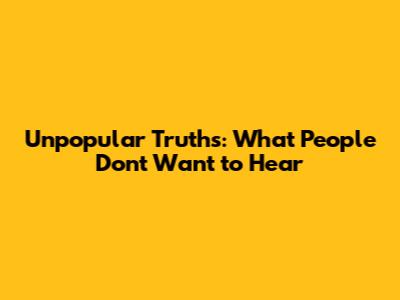 Unpopular Truths: What People Don't Want to Hear