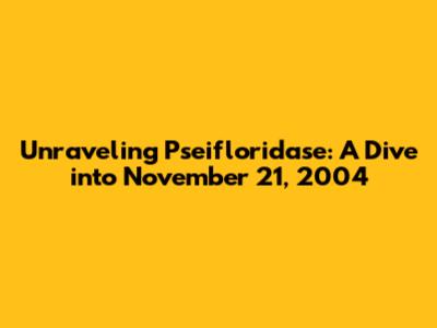 Unraveling Pseifloridase: A Dive into November 21, 2004