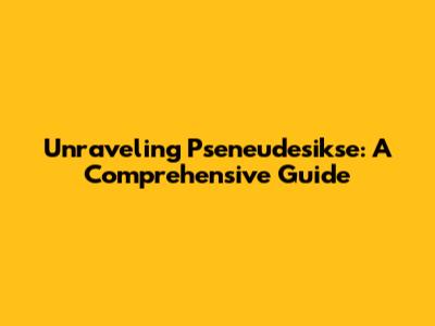 Unraveling Pseneudesikse: A Comprehensive Guide