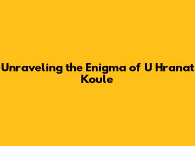 Unraveling the Enigma of 'U Hranat Koule'