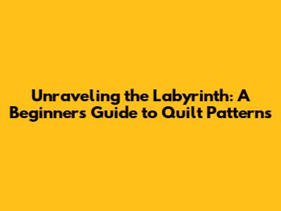 Unraveling the Labyrinth: A Beginner's Guide to Quilt Patterns