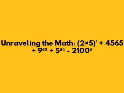 Unraveling the Math: (2×5)³ + 4565 ÷ 9⁶⁵ ÷ 5⁶⁴ - 2100⁰