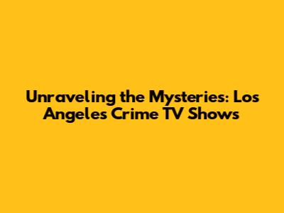 Unraveling the Mysteries: Los Angeles Crime TV Shows