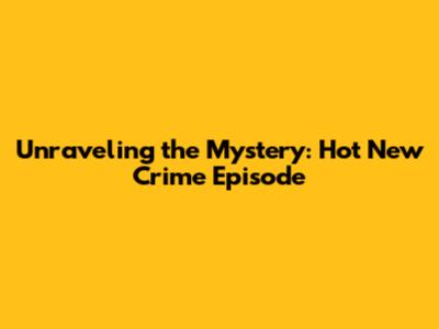 Unraveling the Mystery: Hot New Crime Episode