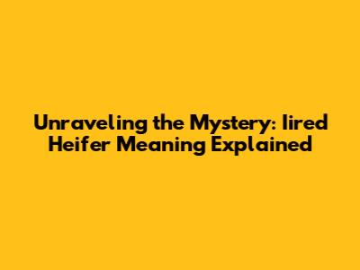 Unraveling the Mystery: Iired Heifer Meaning Explained