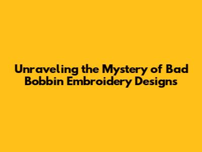 Unraveling the Mystery of Bad Bobbin Embroidery Designs