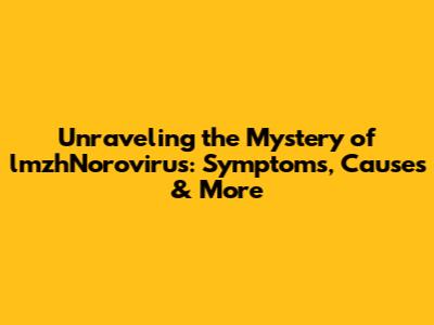 Unraveling the Mystery of lmzhNorovirus: Symptoms, Causes & More