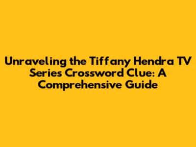 Unraveling the Tiffany Hendra TV Series Crossword Clue: A Comprehensive Guide