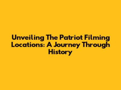 Unveiling 'The Patriot' Filming Locations: A Journey Through History