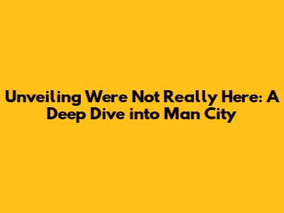 Unveiling 'We're Not Really Here': A Deep Dive into Man City