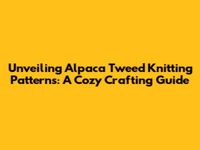 Unveiling Alpaca Tweed Knitting Patterns: A Cozy Crafting Guide
