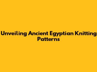 Unveiling Ancient Egyptian Knitting Patterns