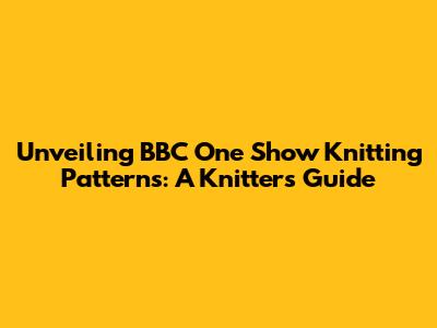 Unveiling BBC One Show Knitting Patterns: A Knitter's Guide