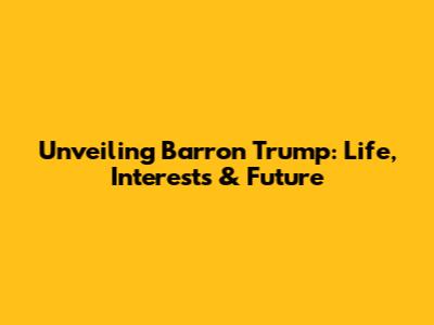 Unveiling Barron Trump: Life, Interests & Future