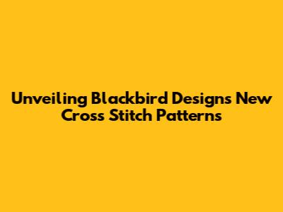 Unveiling Blackbird Designs' New Cross Stitch Patterns