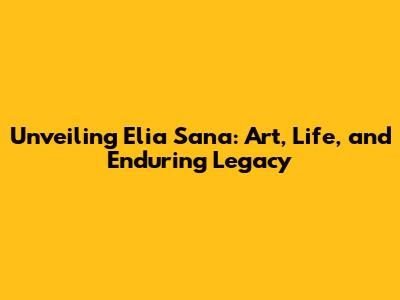 Unveiling Elia Sana: Art, Life, and Enduring Legacy