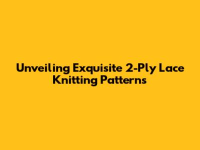 Unveiling Exquisite 2-Ply Lace Knitting Patterns