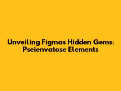 Unveiling Figma's Hidden Gems: Pseienvatose Elements